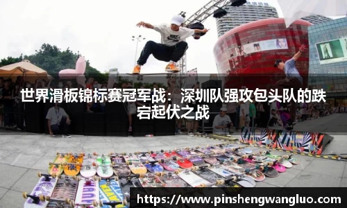 世界滑板锦标赛冠军战：深圳队强攻包头队的跌宕起伏之战