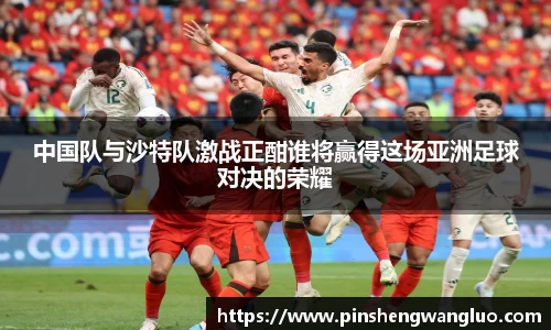 中国队与沙特队激战正酣谁将赢得这场亚洲足球对决的荣耀