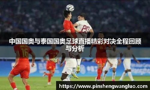 中国国奥与泰国国奥足球直播精彩对决全程回顾与分析