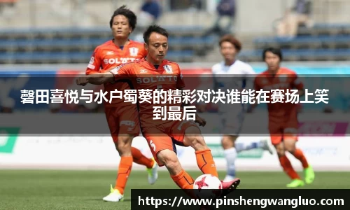磬田喜悦与水户蜀葵的精彩对决谁能在赛场上笑到最后