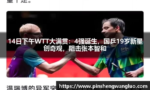 14日下午WTT大满贯：4强诞生，国乒19岁新星创奇观，阻击张本智和
