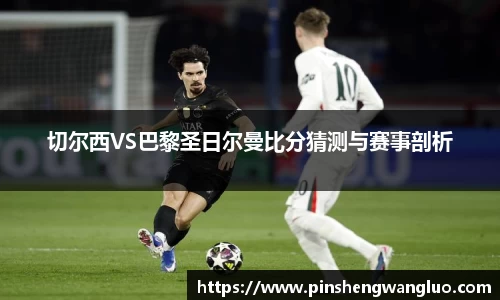 切尔西VS巴黎圣日尔曼比分猜测与赛事剖析