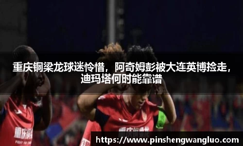 重庆铜梁龙球迷怜惜，阿奇姆彭被大连英博捡走，迪玛塔何时能靠谱