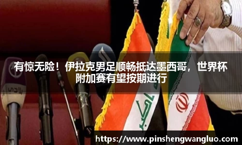 有惊无险！伊拉克男足顺畅抵达墨西哥，世界杯附加赛有望按期进行